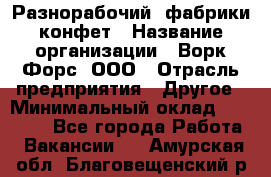 Разнорабочий  фабрики конфет › Название организации ­ Ворк Форс, ООО › Отрасль предприятия ­ Другое › Минимальный оклад ­ 27 000 - Все города Работа » Вакансии   . Амурская обл.,Благовещенский р-н